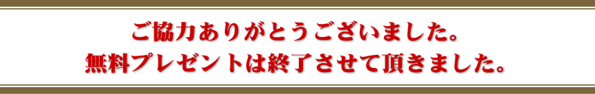 ご協力ありがとうございました。無料プレゼントは終了させて頂きました。