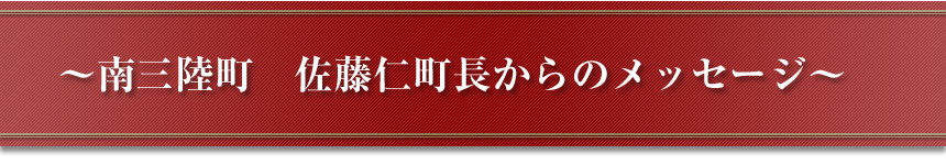 ～南三陸町　佐藤仁町長からのメッセージ～