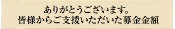 ありがとうございます。皆様からご支援いただいた募金金額